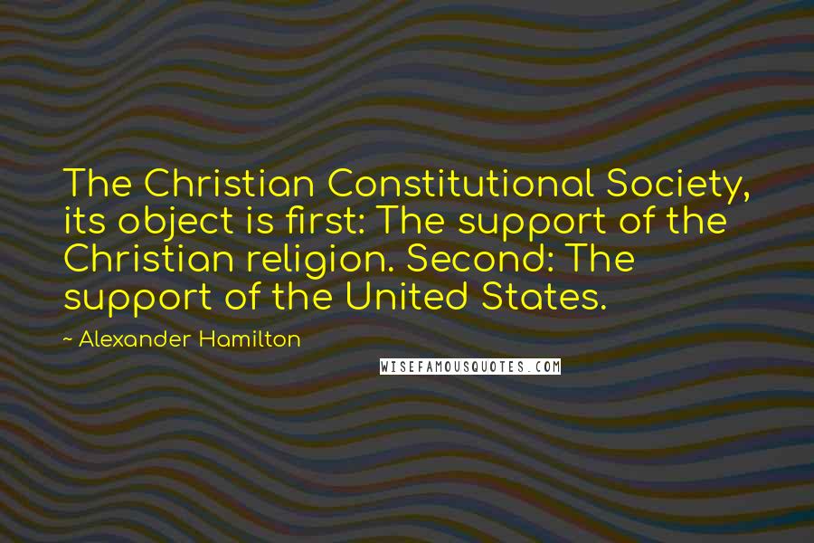 Alexander Hamilton Quotes: The Christian Constitutional Society, its object is first: The support of the Christian religion. Second: The support of the United States.