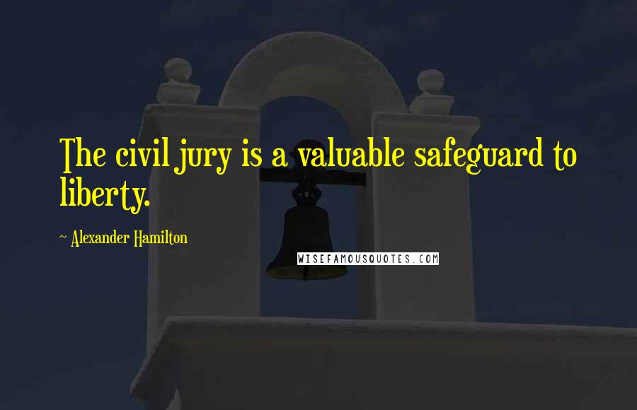 Alexander Hamilton Quotes: The civil jury is a valuable safeguard to liberty.