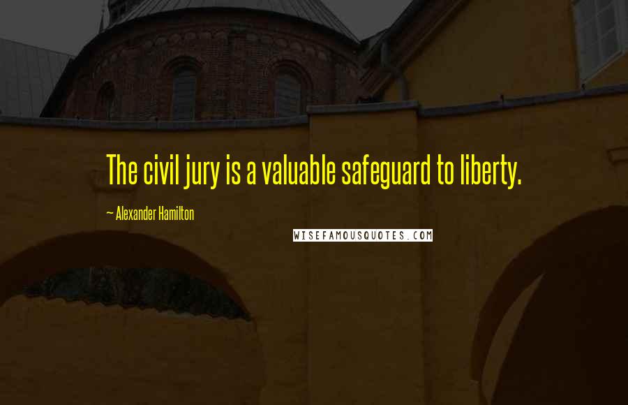 Alexander Hamilton Quotes: The civil jury is a valuable safeguard to liberty.