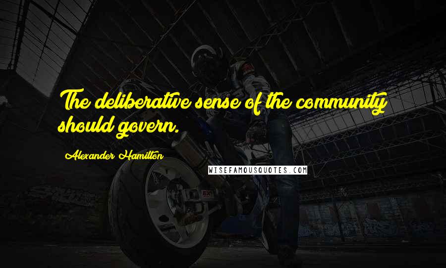 Alexander Hamilton Quotes: The deliberative sense of the community should govern.