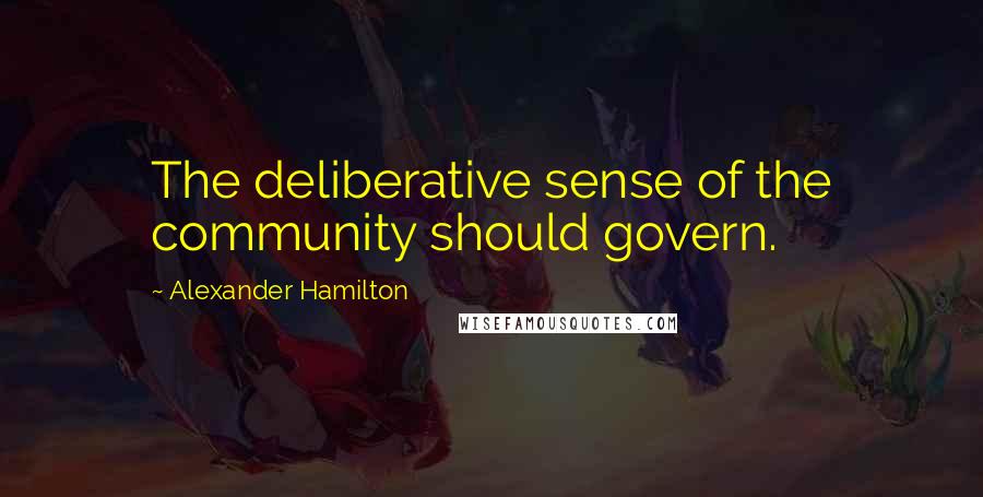 Alexander Hamilton Quotes: The deliberative sense of the community should govern.