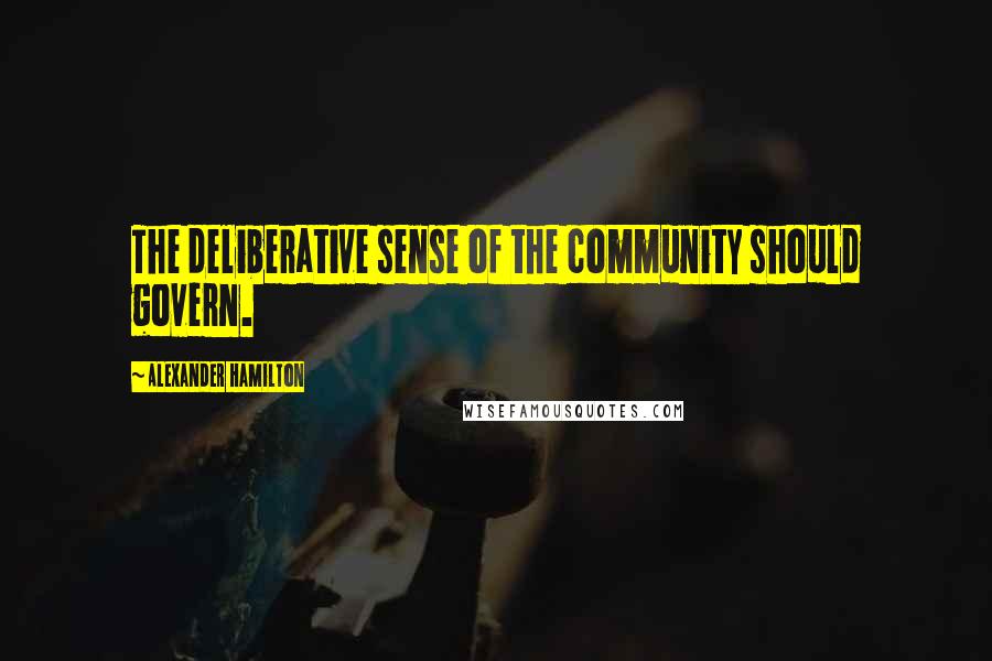 Alexander Hamilton Quotes: The deliberative sense of the community should govern.