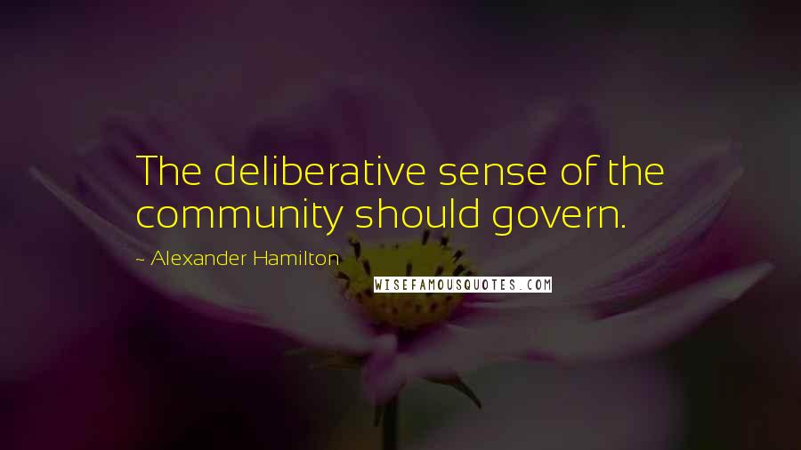 Alexander Hamilton Quotes: The deliberative sense of the community should govern.