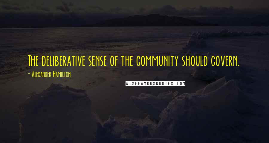Alexander Hamilton Quotes: The deliberative sense of the community should govern.