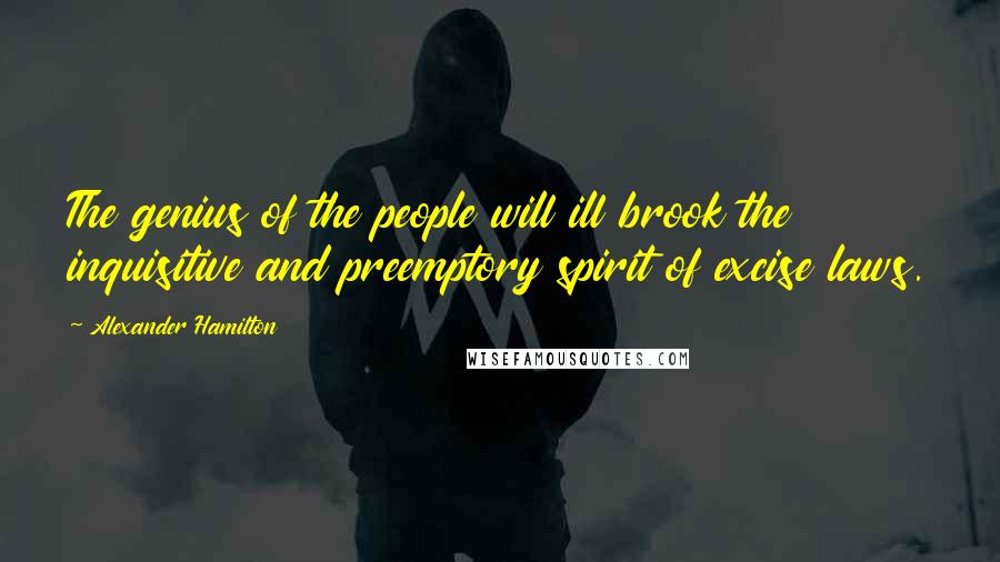 Alexander Hamilton Quotes: The genius of the people will ill brook the inquisitive and preemptory spirit of excise laws.