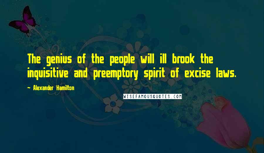 Alexander Hamilton Quotes: The genius of the people will ill brook the inquisitive and preemptory spirit of excise laws.