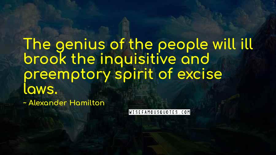 Alexander Hamilton Quotes: The genius of the people will ill brook the inquisitive and preemptory spirit of excise laws.