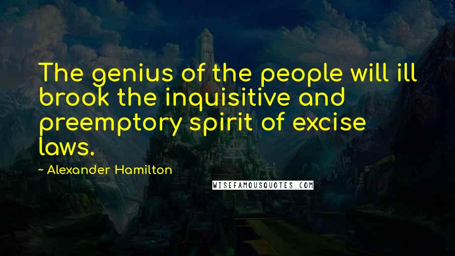 Alexander Hamilton Quotes: The genius of the people will ill brook the inquisitive and preemptory spirit of excise laws.