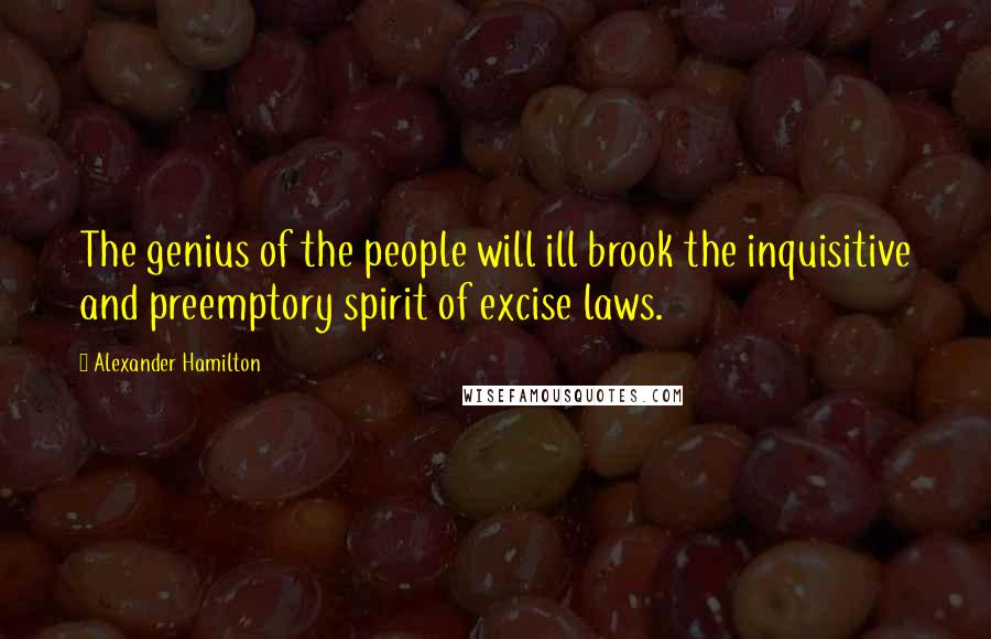 Alexander Hamilton Quotes: The genius of the people will ill brook the inquisitive and preemptory spirit of excise laws.