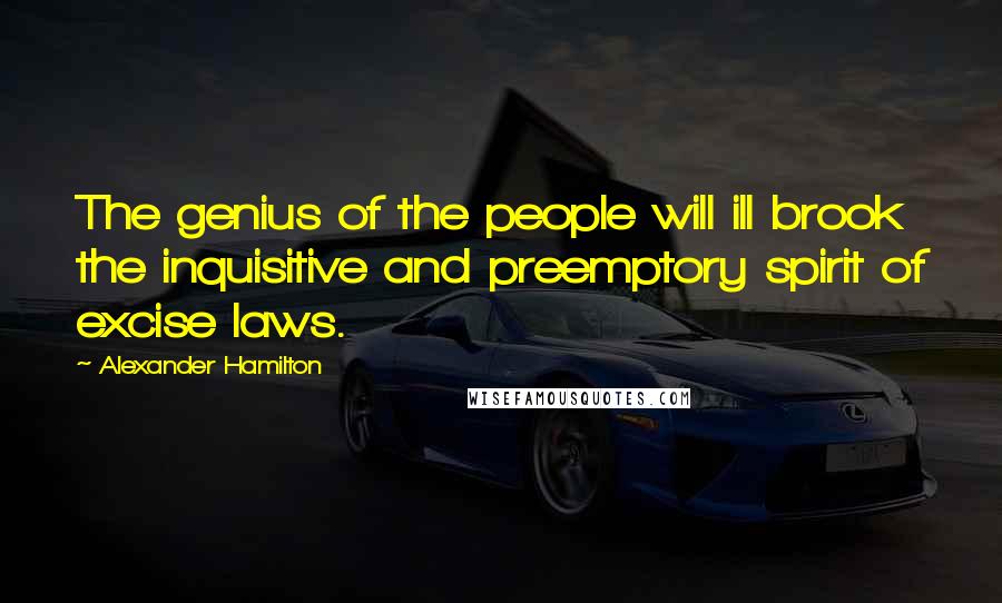 Alexander Hamilton Quotes: The genius of the people will ill brook the inquisitive and preemptory spirit of excise laws.