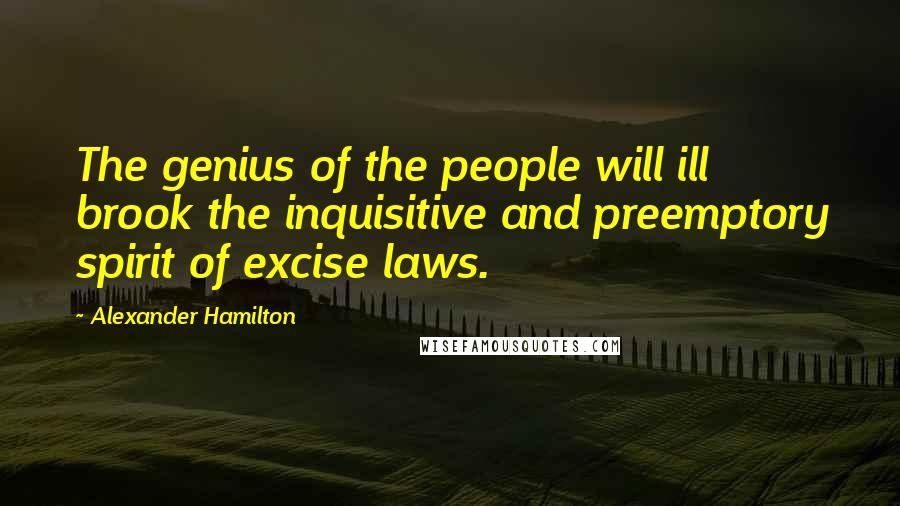 Alexander Hamilton Quotes: The genius of the people will ill brook the inquisitive and preemptory spirit of excise laws.