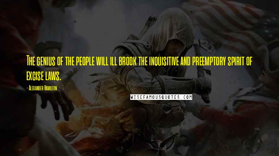 Alexander Hamilton Quotes: The genius of the people will ill brook the inquisitive and preemptory spirit of excise laws.