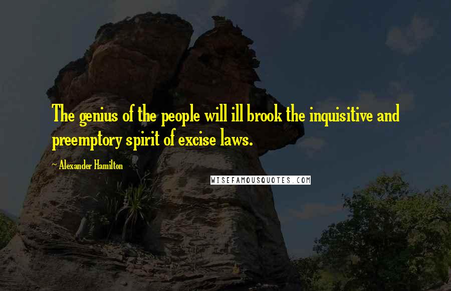 Alexander Hamilton Quotes: The genius of the people will ill brook the inquisitive and preemptory spirit of excise laws.