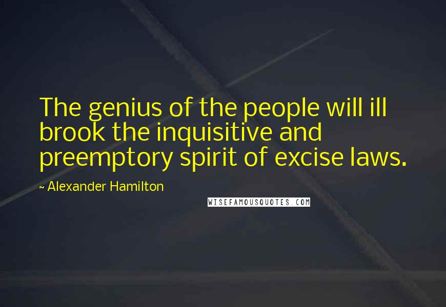 Alexander Hamilton Quotes: The genius of the people will ill brook the inquisitive and preemptory spirit of excise laws.