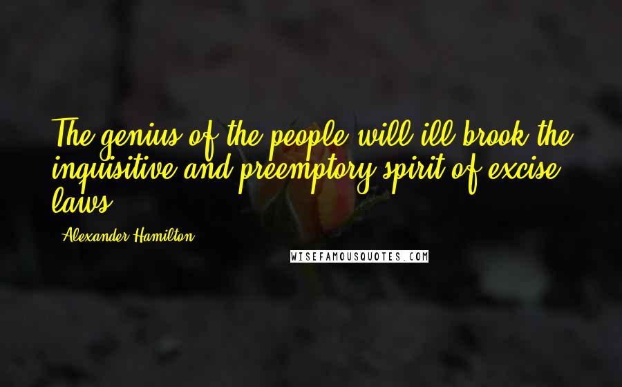 Alexander Hamilton Quotes: The genius of the people will ill brook the inquisitive and preemptory spirit of excise laws.