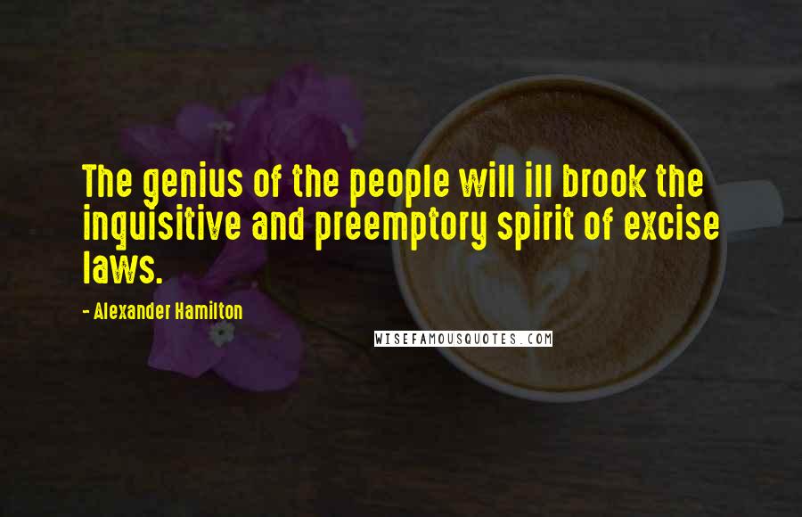 Alexander Hamilton Quotes: The genius of the people will ill brook the inquisitive and preemptory spirit of excise laws.