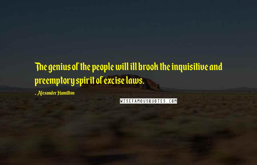 Alexander Hamilton Quotes: The genius of the people will ill brook the inquisitive and preemptory spirit of excise laws.