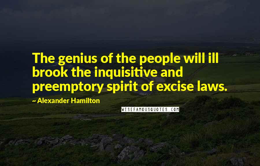 Alexander Hamilton Quotes: The genius of the people will ill brook the inquisitive and preemptory spirit of excise laws.