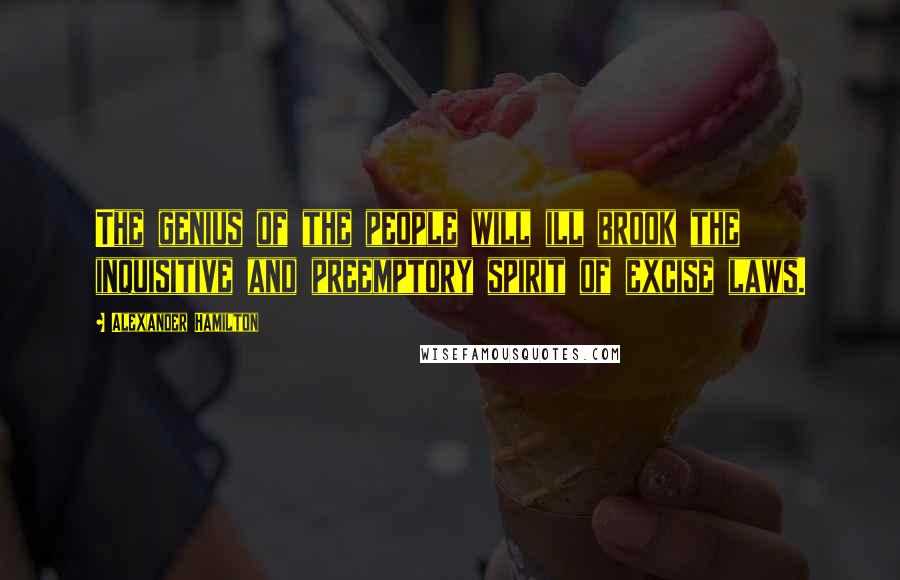 Alexander Hamilton Quotes: The genius of the people will ill brook the inquisitive and preemptory spirit of excise laws.