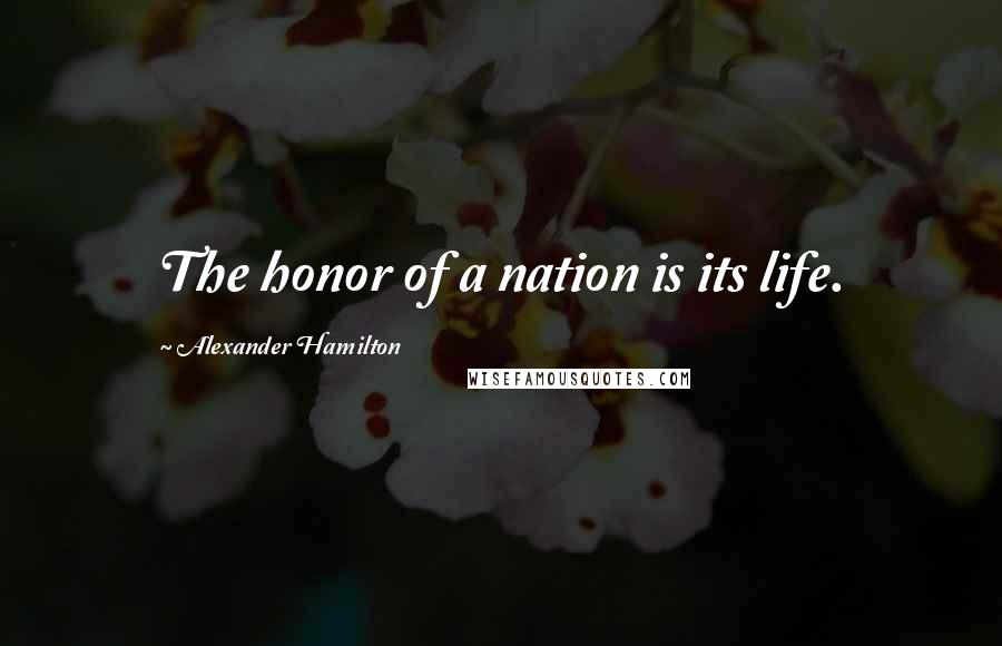 Alexander Hamilton Quotes: The honor of a nation is its life.