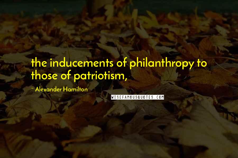 Alexander Hamilton Quotes: the inducements of philanthropy to those of patriotism,