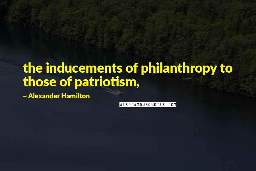 Alexander Hamilton Quotes: the inducements of philanthropy to those of patriotism,