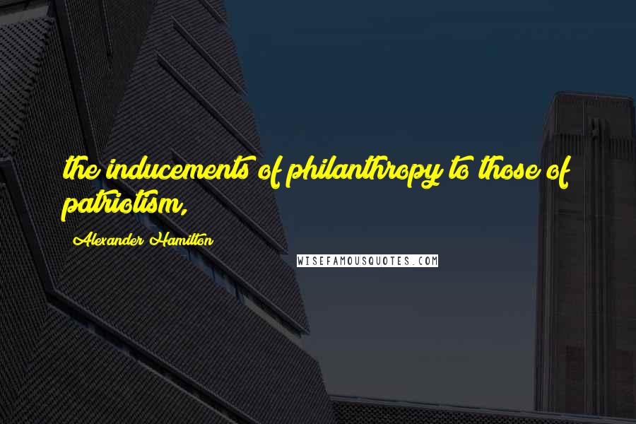 Alexander Hamilton Quotes: the inducements of philanthropy to those of patriotism,