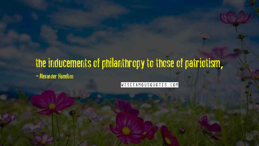 Alexander Hamilton Quotes: the inducements of philanthropy to those of patriotism,