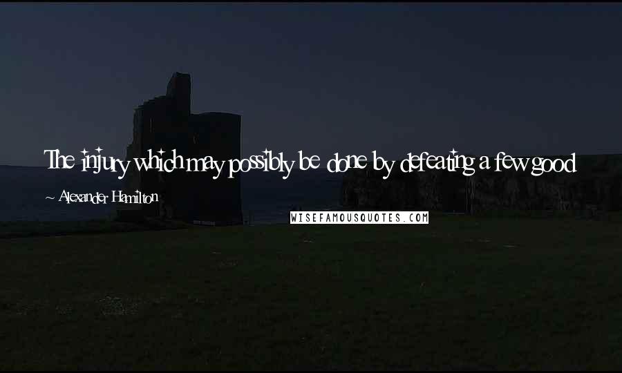 Alexander Hamilton Quotes: The injury which may possibly be done by defeating a few good laws, will be amply compensated by the advantage of preventing a number of bad ones.