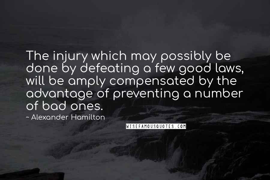 Alexander Hamilton Quotes: The injury which may possibly be done by defeating a few good laws, will be amply compensated by the advantage of preventing a number of bad ones.