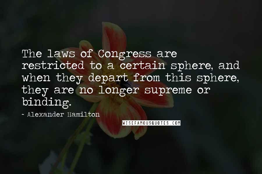 Alexander Hamilton Quotes: The laws of Congress are restricted to a certain sphere, and when they depart from this sphere, they are no longer supreme or binding.