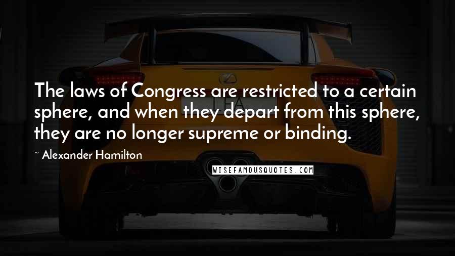 Alexander Hamilton Quotes: The laws of Congress are restricted to a certain sphere, and when they depart from this sphere, they are no longer supreme or binding.