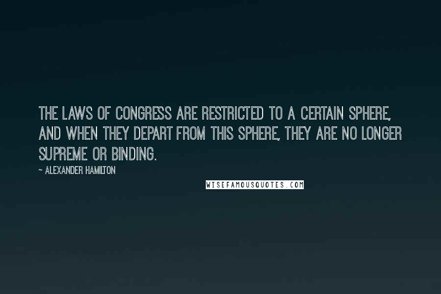 Alexander Hamilton Quotes: The laws of Congress are restricted to a certain sphere, and when they depart from this sphere, they are no longer supreme or binding.