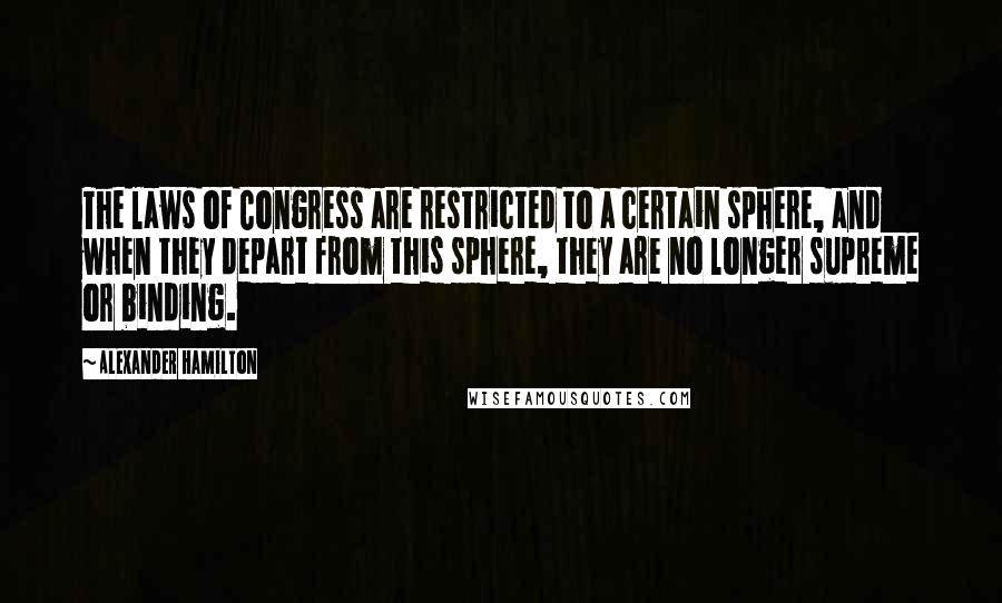 Alexander Hamilton Quotes: The laws of Congress are restricted to a certain sphere, and when they depart from this sphere, they are no longer supreme or binding.