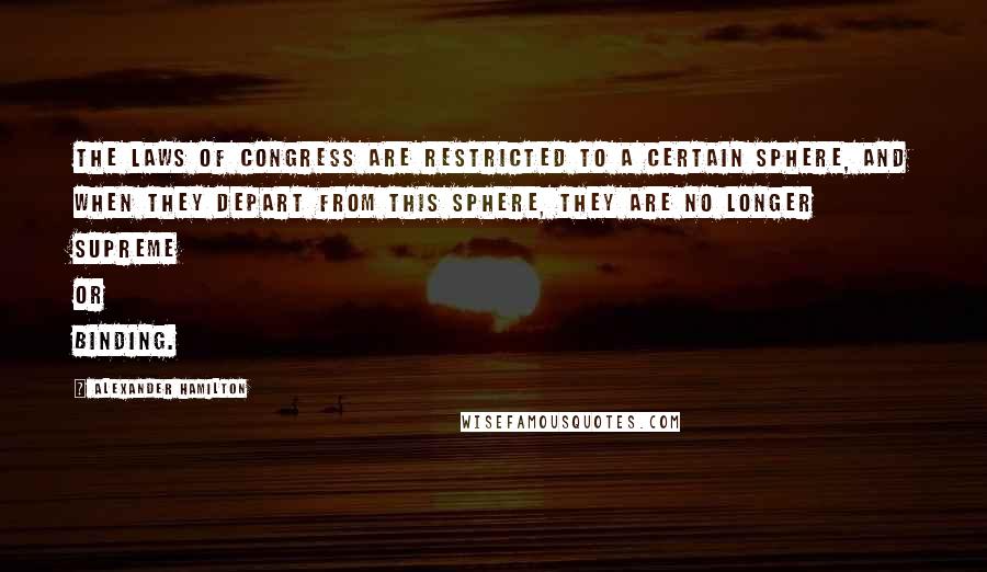 Alexander Hamilton Quotes: The laws of Congress are restricted to a certain sphere, and when they depart from this sphere, they are no longer supreme or binding.
