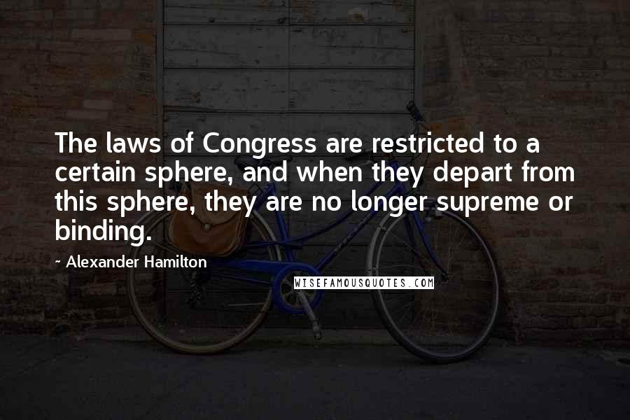 Alexander Hamilton Quotes: The laws of Congress are restricted to a certain sphere, and when they depart from this sphere, they are no longer supreme or binding.