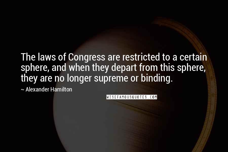 Alexander Hamilton Quotes: The laws of Congress are restricted to a certain sphere, and when they depart from this sphere, they are no longer supreme or binding.