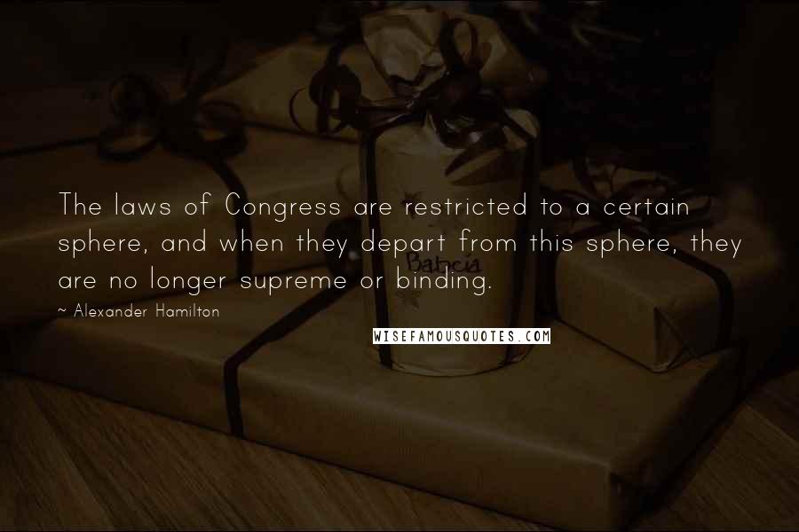 Alexander Hamilton Quotes: The laws of Congress are restricted to a certain sphere, and when they depart from this sphere, they are no longer supreme or binding.