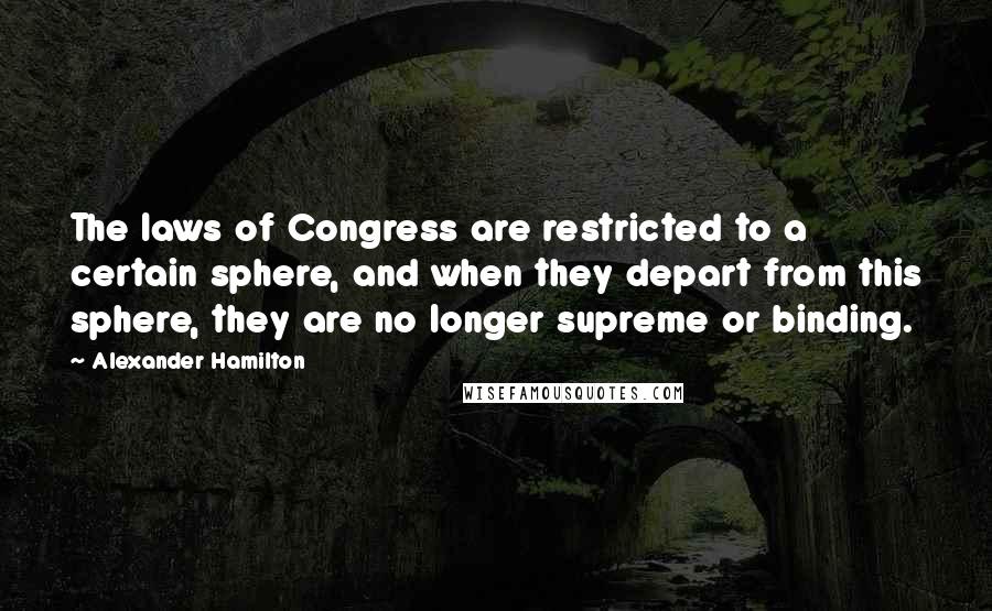Alexander Hamilton Quotes: The laws of Congress are restricted to a certain sphere, and when they depart from this sphere, they are no longer supreme or binding.