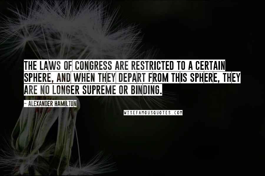Alexander Hamilton Quotes: The laws of Congress are restricted to a certain sphere, and when they depart from this sphere, they are no longer supreme or binding.