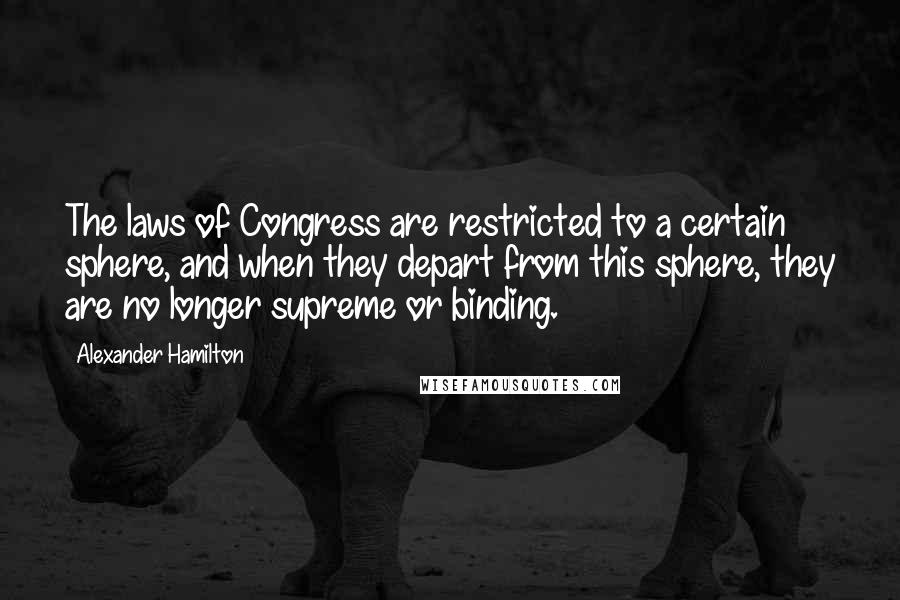 Alexander Hamilton Quotes: The laws of Congress are restricted to a certain sphere, and when they depart from this sphere, they are no longer supreme or binding.
