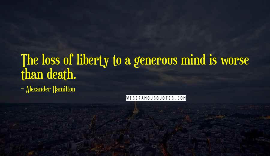 Alexander Hamilton Quotes: The loss of liberty to a generous mind is worse than death.