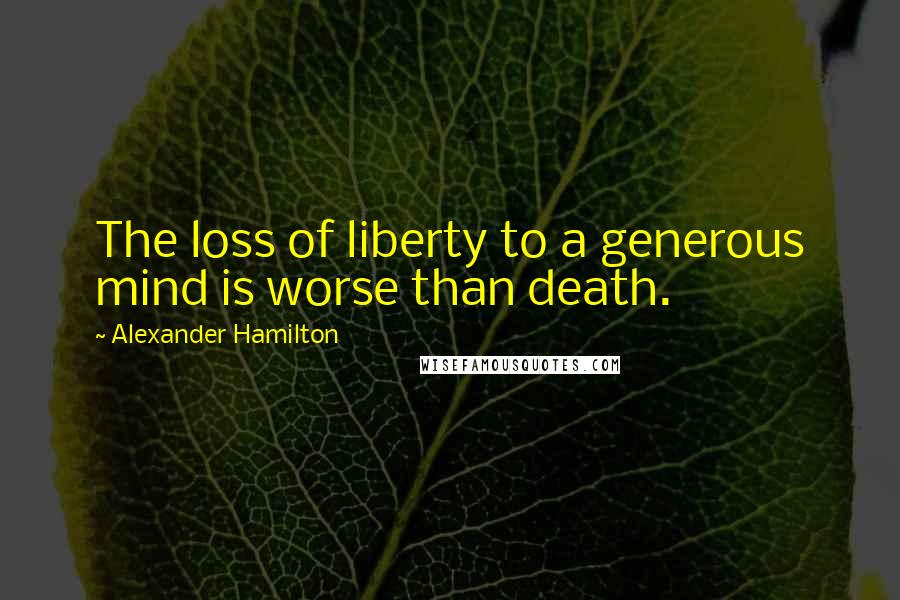 Alexander Hamilton Quotes: The loss of liberty to a generous mind is worse than death.