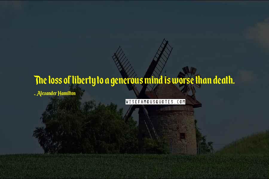 Alexander Hamilton Quotes: The loss of liberty to a generous mind is worse than death.