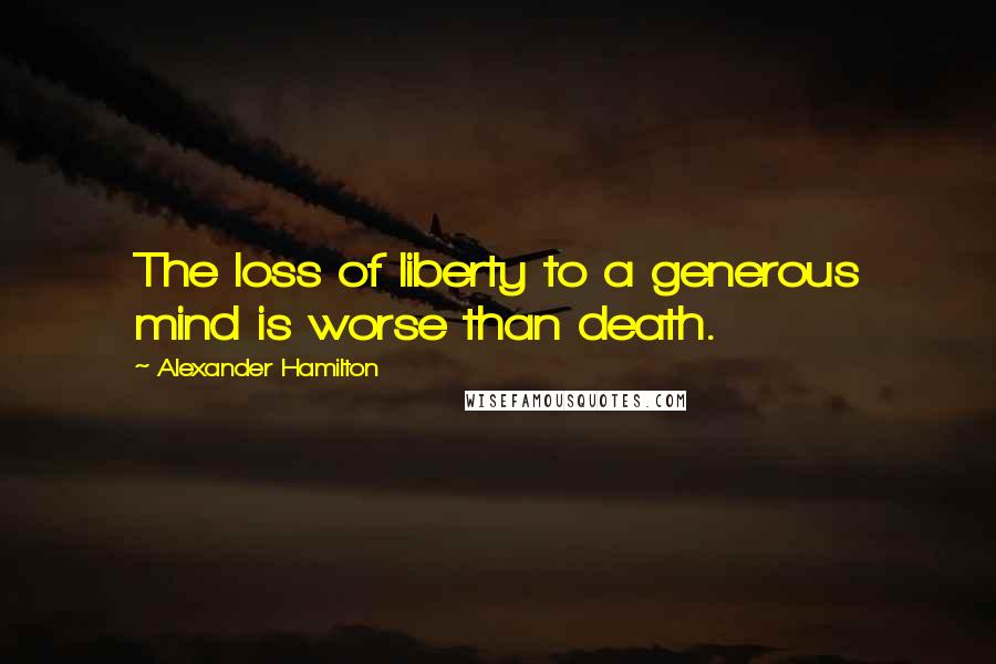 Alexander Hamilton Quotes: The loss of liberty to a generous mind is worse than death.