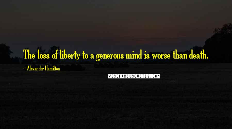 Alexander Hamilton Quotes: The loss of liberty to a generous mind is worse than death.