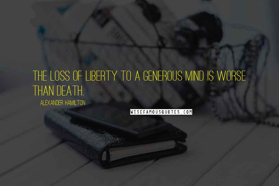 Alexander Hamilton Quotes: The loss of liberty to a generous mind is worse than death.
