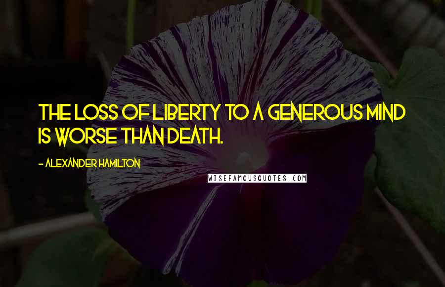 Alexander Hamilton Quotes: The loss of liberty to a generous mind is worse than death.