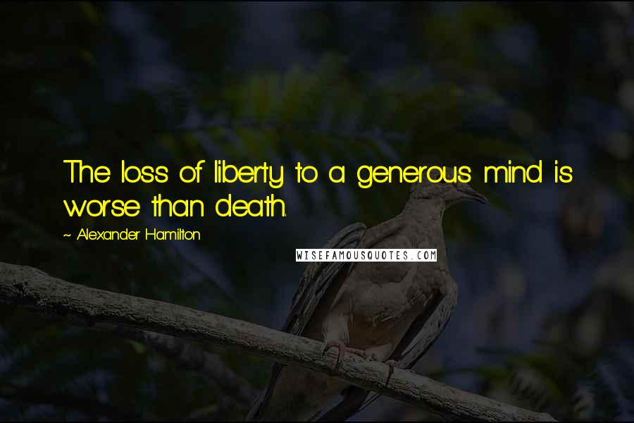 Alexander Hamilton Quotes: The loss of liberty to a generous mind is worse than death.