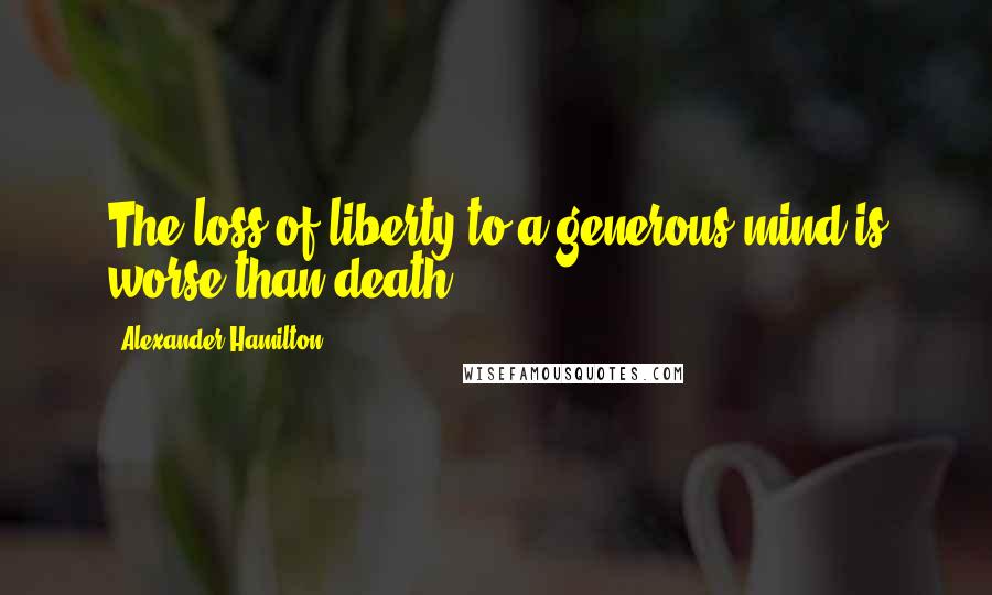 Alexander Hamilton Quotes: The loss of liberty to a generous mind is worse than death.